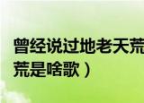 曾经说过地老天荒是什么歌（曾经说过地老天荒是啥歌）