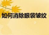 如何消除眼袋皱纹（教你如何消除眼袋皱纹）