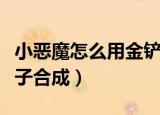 小恶魔怎么用金铲子合成（小恶魔如何用金铲子合成）