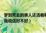梦到死去的亲人还活着和我说话（梦到死去的亲人还活着和我说话好不好）