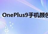  OnePlus9手机颜色泄漏揭示了一系列冷色调