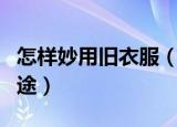 怎样妙用旧衣服（这些方法让旧衣服发挥大用途）