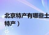 北京特产有哪些土特产（有哪些土特产是北京特产）