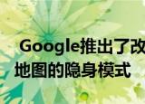  Google推出了改善隐私的功能 包括Google地图的隐身模式