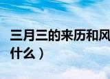 三月三的来历和风俗（三月三的来历和风俗是什么）