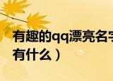 有趣的qq漂亮名字精选（有趣的qq漂亮名字有什么）