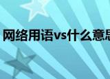 网络用语vs什么意思（网络上的vs什么意思）
