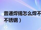 普通焊锡怎么焊不锈钢（简介普通焊锡怎么焊不锈钢）