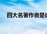 四大名著作者是谁（四大名著作者简介）