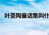 叶圣陶童话集叫什么（叶圣陶童话集介绍）