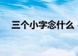三个小字念什么（三个小字应该念什么）