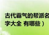 古代霸气的帮派名字大全（古代霸气的帮派名字大全 有哪些）
