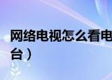 网络电视怎么看电视台（网络电视如何看电视台）