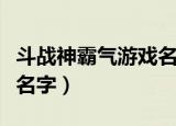 斗战神霸气游戏名字（特别的斗战神霸气游戏名字）