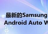  最新的Samsung Galaxy S和Note手机支持Android Auto Wireless