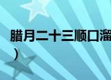 腊月二十三顺口溜（腊月二十三顺口溜是什么）