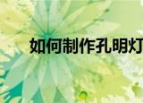 如何制作孔明灯（孔明灯的制作方法）