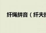 纤绳拼音（纤夫拉的那个纤原来这么念）