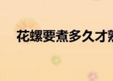 花螺要煮多久才熟（花螺要煮多长时间）