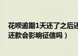 花呗逾期1天还了之后还了影响征信吗（如果花呗逾期一天还款会影响征信吗）