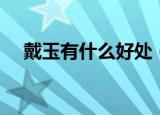 戴玉有什么好处（戴玉有的好处是什么）