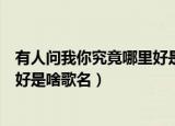 有人问我你究竟哪里好是啥歌名（歌词有人问我你究竟哪里好是啥歌名）