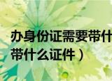 办身份证需要带什么证件（办理身份证需要携带什么证件）