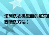 滚筒洗衣机里面的脏东西怎样清理（滚筒洗衣机里面的脏东西清洗方法）