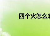 四个火怎么念（四个火如何念）