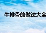 牛排骨的做法大全家常（牛排骨几种做法）