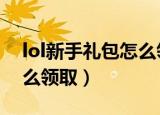 lol新手礼包怎么领取（LOL新手成长礼包怎么领取）