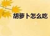 胡萝卜怎么吃（胡萝卜怎么做好吃）