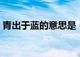 青出于蓝的意思是（青出于蓝的意思是什么）