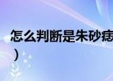 怎么判断是朱砂痣（怎么判断是不是朱砂痣呢）