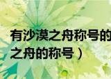 有沙漠之舟称号的动物是（哪种动物有有沙漠之舟的称号）