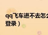 qq飞车进不去怎么回事（为什么qq飞车不能登录）