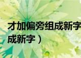 才加偏旁组成新字（汉字才加什么偏旁可以组成新字）