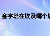 金字塔在埃及哪个城市（金字塔在埃及哪里）