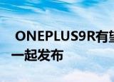  ONEPLUS9R有望与ONEPLUS9和智能手表一起发布