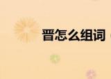 晋怎么组词（晋的组词有哪些）