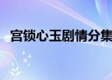 宫锁心玉剧情分集介绍（分别讲述了什么）