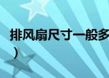 排风扇尺寸一般多大（排风扇尺寸一般是多少）