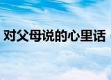 对父母说的心里话（对父母说的心里话范文）