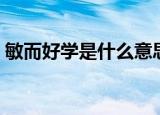 敏而好学是什么意思（敏而好学的意思解释）