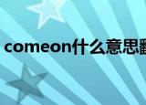 comeon什么意思翻译中文（comeon解释）