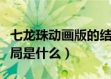 七龙珠动画版的结局是什么（动漫七龙珠的结局是什么）