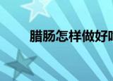 腊肠怎样做好吃（腊肠的烹饪方法）