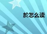 於怎么读（汉字於怎么读）
