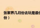 张家界几月份去玩是最佳时间（张家界最佳游玩时间是几月份）