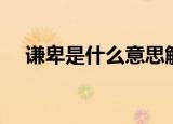谦卑是什么意思解释（有什么好的解释）